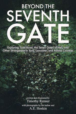 Beyond the Seventh Gate: Exploring Toad Road, the Seven Gates of Hell, and Other Strangeness in York, Lancaster, and Adams Counties by Timothy Renner (2016)